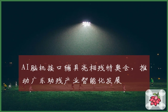 AI脑机接口辅具亮相残特奥会，推动广东助残产业智能化发展