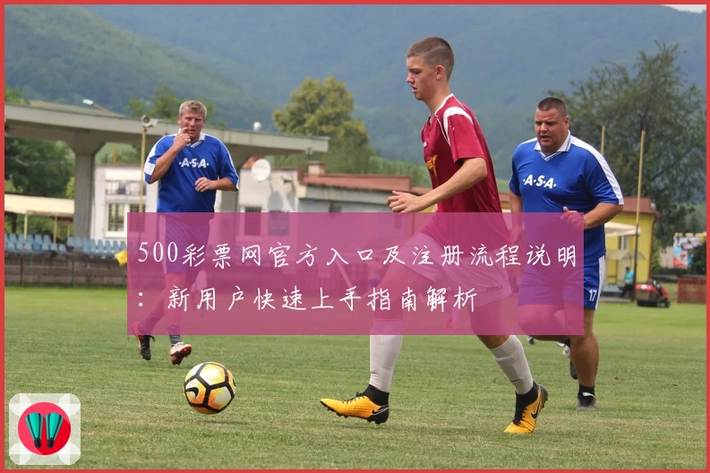 500彩票网官方入口及注册流程说明：新用户快速上手指南解析