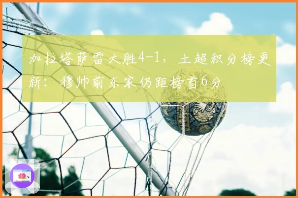 加拉塔萨雷大胜4-1，土超积分榜更新：穆帅前东家仍距榜首6分